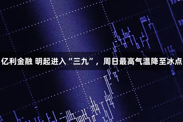 亿利金融 明起进入“三九”，周日最高气温降至冰点