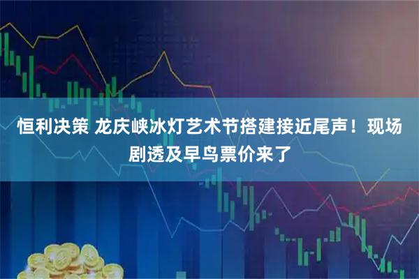 恒利决策 龙庆峡冰灯艺术节搭建接近尾声！现场剧透及早鸟票价来了