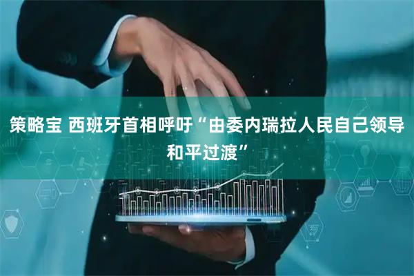策略宝 西班牙首相呼吁“由委内瑞拉人民自己领导和平过渡”