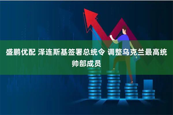 盛鹏优配 泽连斯基签署总统令 调整乌克兰最高统帅部成员