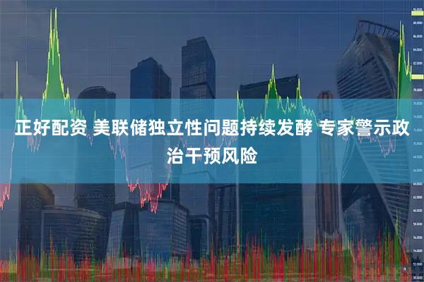 正好配资 美联储独立性问题持续发酵 专家警示政治干预风险