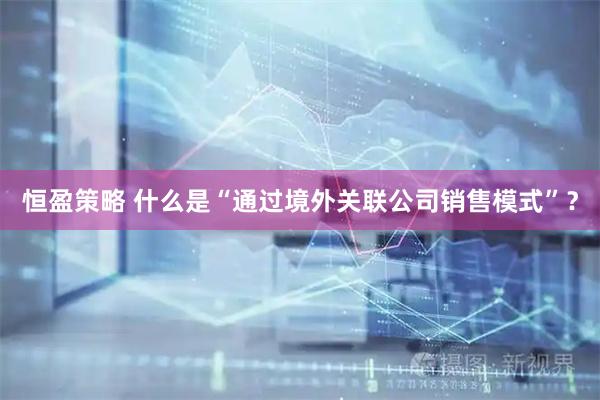 恒盈策略 什么是“通过境外关联公司销售模式”？