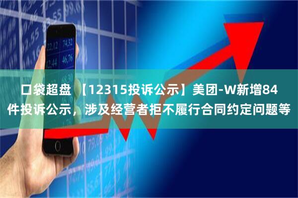 口袋超盘 【12315投诉公示】美团-W新增84件投诉公示，涉及经营者拒不履行合同约定问题等
