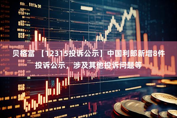 贝格富 【12315投诉公示】中国利郎新增8件投诉公示，涉及其他投诉问题等