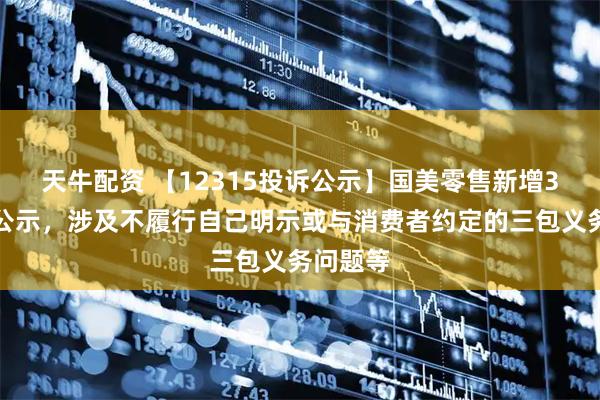 天牛配资 【12315投诉公示】国美零售新增3件投诉公示，涉及不履行自己明示或与消费者约定的三包义务问题等