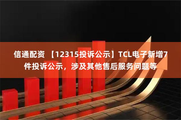 信通配资 【12315投诉公示】TCL电子新增7件投诉公示，涉及其他售后服务问题等