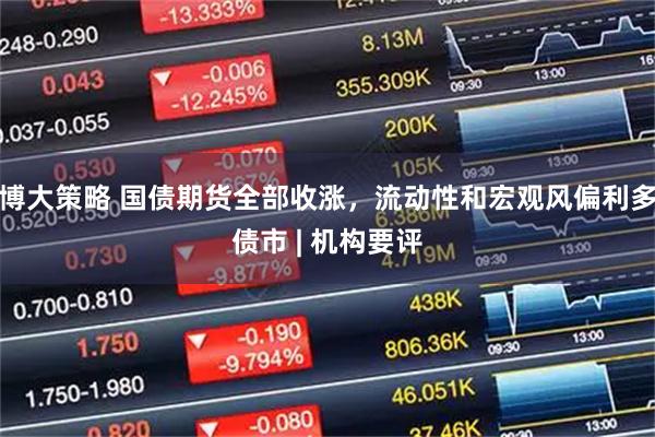 博大策略 国债期货全部收涨，流动性和宏观风偏利多债市 | 机构要评