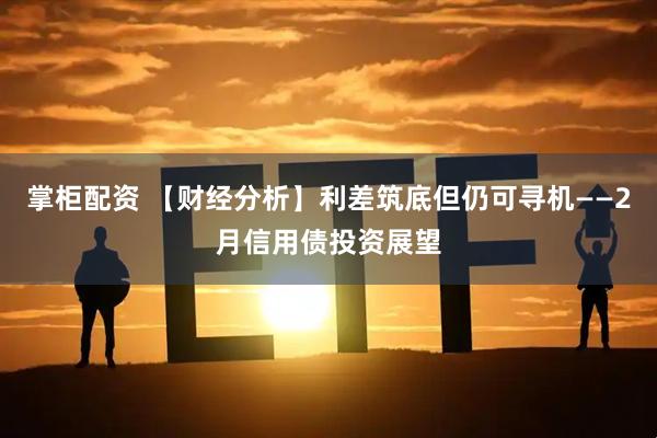 掌柜配资 【财经分析】利差筑底但仍可寻机——2月信用债投资展望