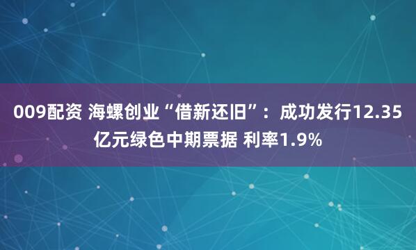009配资 海螺创业“借新还旧”：成功发行12.35亿元绿色中期票据 利率1.9%