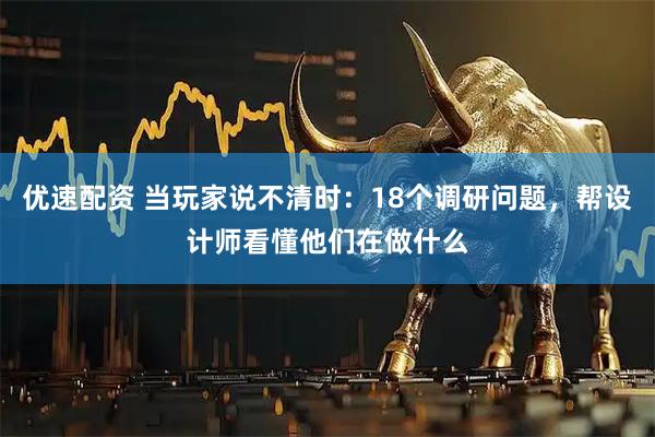 优速配资 当玩家说不清时：18个调研问题，帮设计师看懂他们在做什么