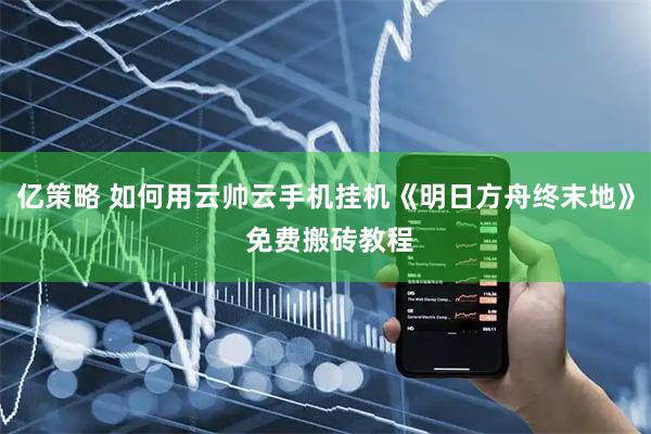 亿策略 如何用云帅云手机挂机《明日方舟终末地》 免费搬砖教程
