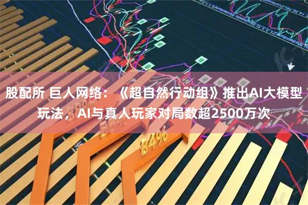 股配所 巨人网络：《超自然行动组》推出AI大模型玩法，AI与真人玩家对局数超2500万次