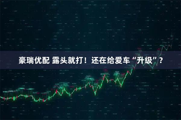豪瑞优配 露头就打！还在给爱车“升级”？