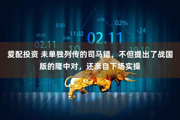 爱配投资 未单独列传的司马错，不但提出了战国版的隆中对，还亲自下场实操