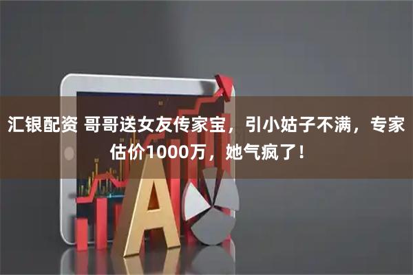 汇银配资 哥哥送女友传家宝，引小姑子不满，专家估价1000万，她气疯了！