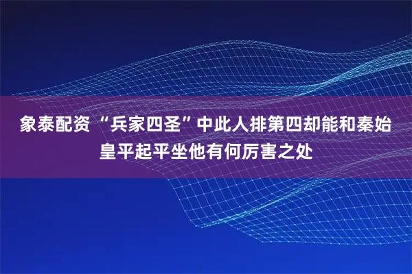 象泰配资 “兵家四圣”中此人排第四却能和秦始皇平起平坐他有何厉害之处