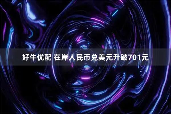 好牛优配 在岸人民币兑美元升破701元