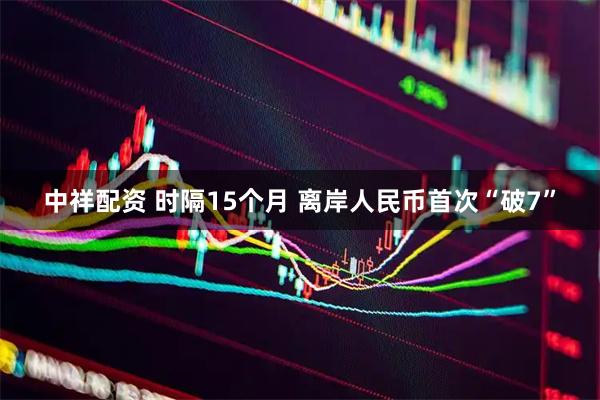 中祥配资 时隔15个月 离岸人民币首次“破7”