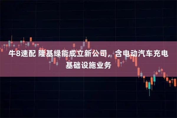 牛8速配 隆基绿能成立新公司，含电动汽车充电基础设施业务