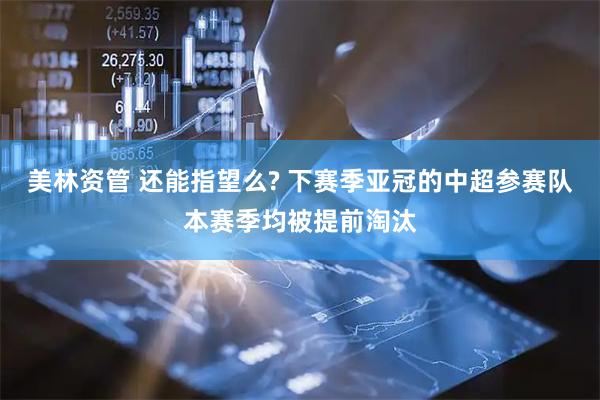 美林资管 还能指望么? 下赛季亚冠的中超参赛队本赛季均被提前淘汰