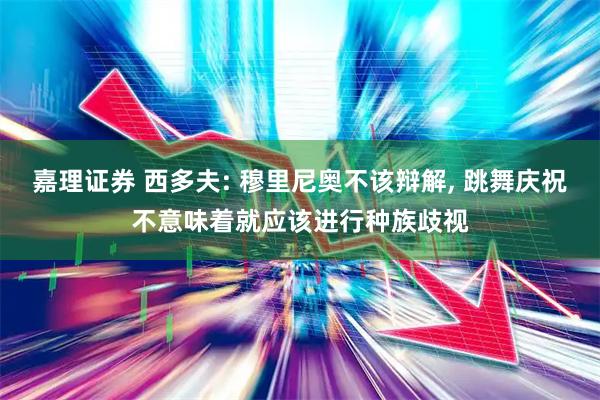 嘉理证券 西多夫: 穆里尼奥不该辩解, 跳舞庆祝不意味着就应该进行种族歧视