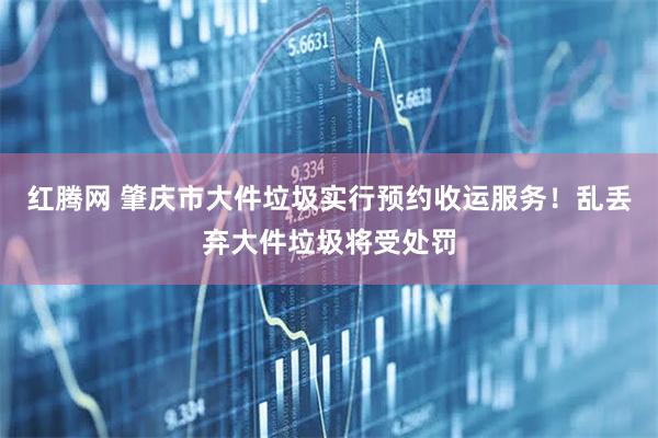 红腾网 肇庆市大件垃圾实行预约收运服务！乱丢弃大件垃圾将受处罚