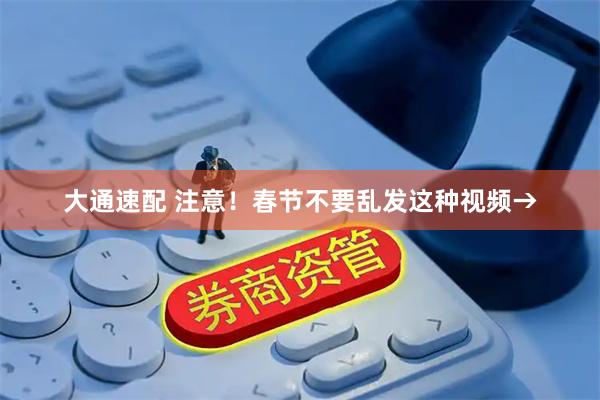大通速配 注意！春节不要乱发这种视频→