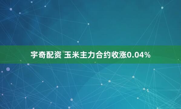 宇奇配资 玉米主力合约收涨0.04%