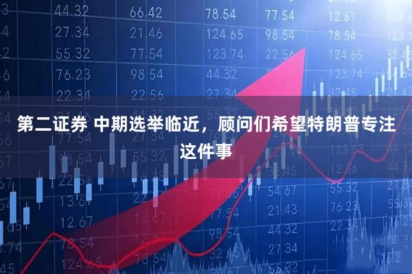 第二证券 中期选举临近，顾问们希望特朗普专注这件事