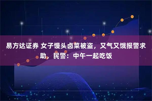 易方达证券 女子馒头卤菜被盗，又气又饿报警求助，民警：中午一起吃饭