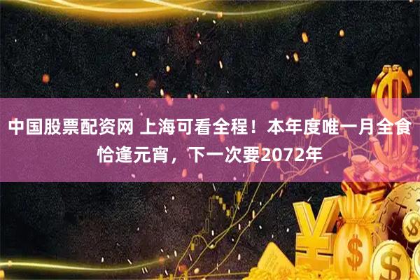中国股票配资网 上海可看全程！本年度唯一月全食恰逢元宵，下一次要2072年