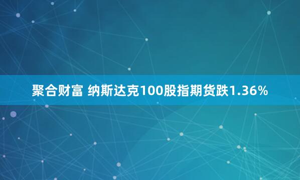 聚合财富 纳斯达克100股指期货跌1.36%