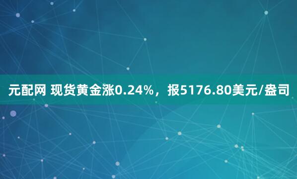元配网 现货黄金涨0.24%，报5176.80美元/盎司