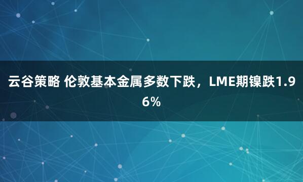 云谷策略 伦敦基本金属多数下跌，LME期镍跌1.96%