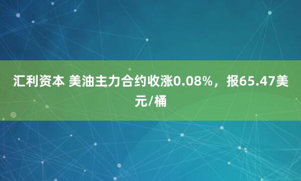 汇利资本 美油主力合约收涨0.08%，报65.47美元/桶