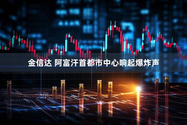 金信达 阿富汗首都市中心响起爆炸声
