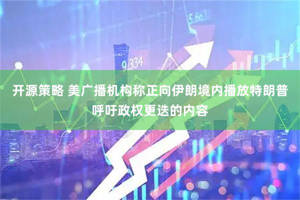 开源策略 美广播机构称正向伊朗境内播放特朗普呼吁政权更迭的内容