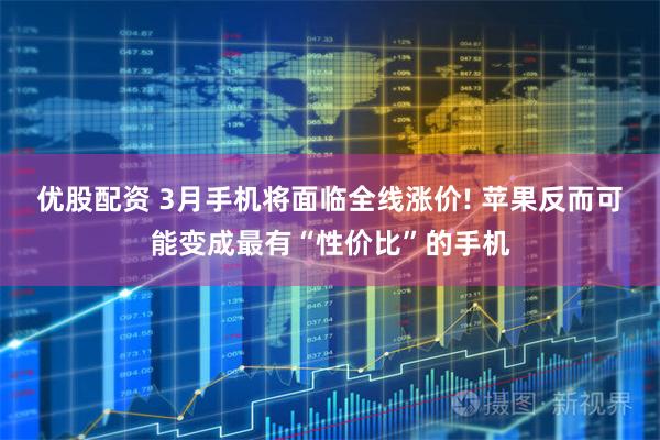 优股配资 3月手机将面临全线涨价! 苹果反而可能变成最有“性价比”的手机