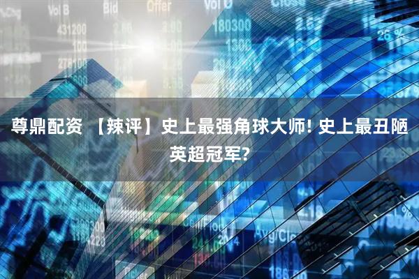 尊鼎配资 【辣评】史上最强角球大师! 史上最丑陋英超冠军?