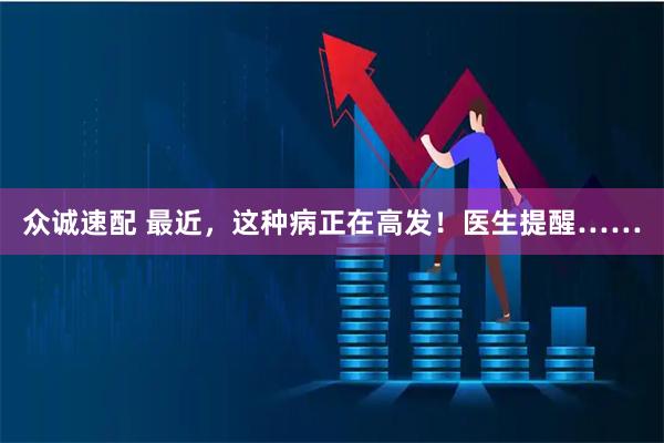 众诚速配 最近，这种病正在高发！医生提醒……