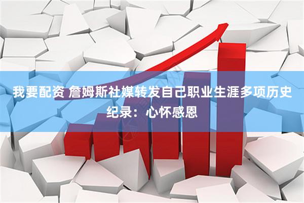 我要配资 詹姆斯社媒转发自己职业生涯多项历史纪录：心怀感恩
