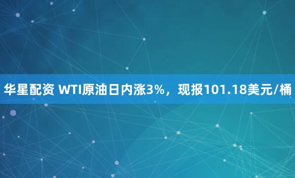 华星配资 WTI原油日内涨3%，现报101.18美元/桶