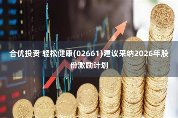 合优投资 轻松健康(02661)建议采纳2026年股份激励计划