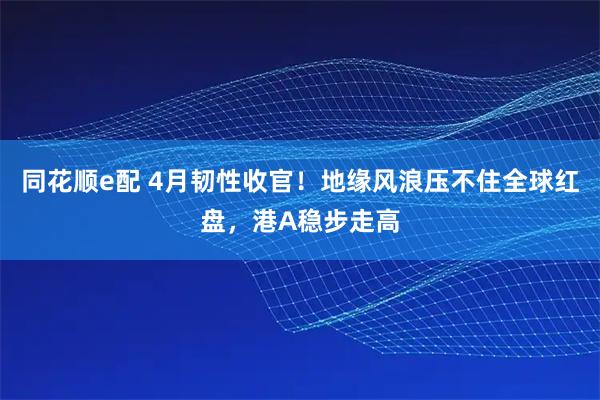 同花顺e配 4月韧性收官！地缘风浪压不住全球红盘，港A稳步走高