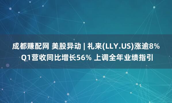 成都赚配网 美股异动 | 礼来(LLY.US)涨逾8% Q1营收同比增长56% 上调全年业绩指引