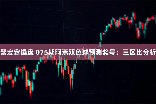 聚宏鑫操盘 075期阿燕双色球预测奖号：三区比分析